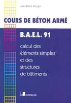 Couverture du livre « Cours de béton armé. BAEL 91 : Calcul des éléments simples et des structures de bâtiments » de J.-P. Mougin aux éditions Eyrolles