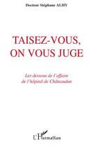 Couverture du livre « Taisez-vous, on vous juge ; les dessous de l'affaire de l'hôpital de Châteaudun » de Stephane Alhy aux éditions L'harmattan