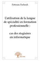 Couverture du livre « L'utilisation de la langue de spécialité en formation professionnelle : cas des stagiaires en informatique » de Fattoum Farhouh aux éditions Edilivre