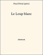 Couverture du livre « Le loup blanc » de Paul Feval aux éditions Bibebook