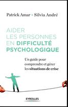 Couverture du livre « Aider les personnes en difficulté psychologique » de Patrick Amar et Silvia Andre aux éditions Eyrolles