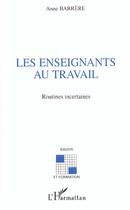 Couverture du livre « LES ENSEIGNANTS AU TRAVAIL : Routines incertaines » de Anne Barrere aux éditions L'harmattan