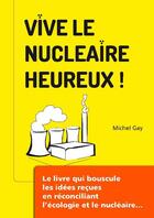Couverture du livre « Vive le nucléaire heureux ! le livre qui bouscule les idées reçues en réconciliant l'écologie et le nucléaire » de Michel Gay aux éditions Vlnh