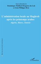 Couverture du livre « L'administration locale au Maghreb après les printemps arabes : Algérie, Maroc, Tunisie » de Jean-Philippe Bras et Dominique Maillard Desgrees Du Lou aux éditions L'harmattan