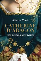 Couverture du livre « Les reines maudites Tome 1 : Catherine d'Aragon : la première reine » de Alison Weir aux éditions Hauteville