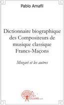 Couverture du livre « Dictionnaire biographique des compositeurs de musique classique francs-maçons ; Mozart et les autres » de Pablo Amafil aux éditions Edilivre