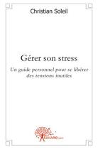 Couverture du livre « Gerer son stress - un guide personnel pour se liberer des tensions inutiles » de Christian Soleil aux éditions Edilivre