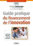 Couverture du livre « Guide pratique du financement de l'innovation ; cadre légal, méthodes et sources de financement » de Franck Debauge aux éditions Eyrolles
