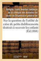 Couverture du livre « Sur la question de l'utilité de créer de petits établissements destinés à recevoir les enfants : depuis leur sortie des crèches jusqu'à leur admission dans les salles d'asile » de Rougier L A. aux éditions Hachette Bnf