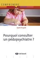 Couverture du livre « Pourquoi consulter un pédopsychiatre ? » de Agnes Pargade aux éditions De Boeck Superieur