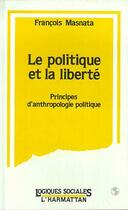 Couverture du livre « Le politique et la liberte - principes d'anthropologie politique » de Francois Masnata aux éditions Editions L'harmattan