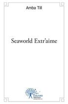 Couverture du livre « Seaworld extr'aime - la mer, l'amour, la mort » de Amba Till aux éditions Edilivre