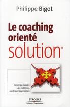 Couverture du livre « Le coaching orienté solution ; cessez de résoudre des problèmes, construisez des solutions » de Philippe Bigot aux éditions Organisation