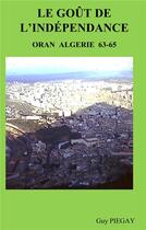 Couverture du livre « Le goût de l'indépendance ; Oran Algérie 63-65 » de Guy Piegay aux éditions Books On Demand