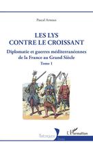 Couverture du livre « Les lys contre le croissant Tome 1 : Diplomatie et guerres méditerranéennes de la France au Grand Siècle » de Pascal Arnoux aux éditions L'harmattan