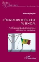 Couverture du livre « L'émigration irrégulière au Sénégal : Profils des candidats à la migration et traitement médiatique » de Abdoulaye Ngom aux éditions L'harmattan