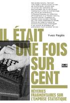 Couverture du livre « Il était une fois sur cent : rêveries fragmentaires sur l'emprise statistique » de Yves Pages aux éditions Zones