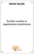 Couverture du livre « Sociétés secrètes et organisations mystérieuses » de Daniel Houres aux éditions Edilivre