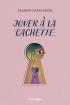 Couverture du livre « Jouer à la cachette » de Jeanne Charlebois aux éditions Hurtubise