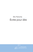 Couverture du livre « Ecrire pour dire » de Eric Panche aux éditions Le Manuscrit