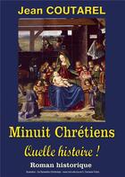 Couverture du livre « Minuit chrétiens, quelle histoire ! la folle histoire du plus célèbre des Noëls » de Jean Coutarel aux éditions Books On Demand