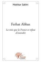 Couverture du livre « Ferhat Abbas ; la voix que la France se refusa d'entendre » de Mokhtar Sakhri aux éditions Edilivre