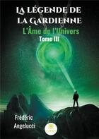 Couverture du livre « La légende de la gardienne Tome 3 ; l'âme de l'univers » de Frederic Angelucci aux éditions Le Lys Bleu