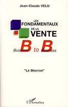 Couverture du livre « Fondamentaux de la vente ; business to business ; le mentor » de Jean-Claude Velu aux éditions L'harmattan