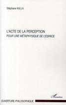 Couverture du livre « L'acte de la perception ; pour une métaphysique de l'espace » de Stephane Kalla aux éditions Editions L'harmattan