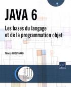 Couverture du livre « JAVA 6 ; les bases du langage et de la programmation objet » de Thierry Groussard aux éditions Eni