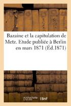 Couverture du livre « Bazaine et la capitulation de metz. etude publiee a berlin en mars 1871 » de  aux éditions Hachette Bnf