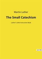 Couverture du livre « The small catechism - luther's little instruction book » de Martin Luther aux éditions Culturea