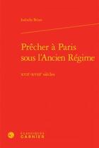 Couverture du livre « Prêcher à Paris sous l'Ancien Régime ; XVIIe-XVIIIe siècles » de Isabelle Brian aux éditions Classiques Garnier