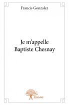 Couverture du livre « Je m'appelle Baptiste Chesnay » de Francis Gonzalez aux éditions Edilivre