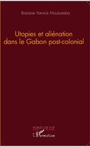 Couverture du livre « Utopies et aliénation dans le Gabon post-colonial » de Bastaine Yannick Moubamba aux éditions Editions L'harmattan