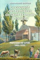 Couverture du livre « Le couvent des tertiaires de saint François à Savigny » de Jean-Pierre Bastian aux éditions Cabedita