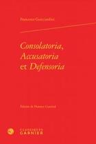 Couverture du livre « Consolatoria accusatoria defensoria » de Francesco Guicciardini aux éditions Classiques Garnier