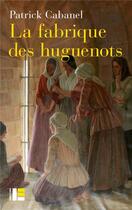 Couverture du livre « La fabrique des Huguenots : une minorité entre histoire et mémoire (XVIIIe-XXIe siècle) » de Patrick Cabanel aux éditions Labor Et Fides