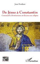 Couverture du livre « De Jésus à Constantin ; comment le christianisme est devenu une religion » de Jean Froidure aux éditions Editions L'harmattan