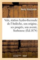 Couverture du livre « Vals, station hydro-thermale de l'ardeche, son origine, ses progres, son avenir, lu le 16 avril 1873 » de Vaschalde Henry aux éditions Hachette Bnf