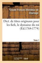 Couverture du livre « Dict. de titres originaux pour les fiefs, le domaine du roi, Tome 1 (Éd.1764-1774) » de Blondeau De Charnage aux éditions Hachette Bnf