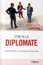 Couverture du livre « Être plus diplomate ; comment mieux communiquer avec les autres » de Benedicte Lapeyre aux éditions Eyrolles