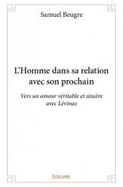 Couverture du livre « L'homme dans sa relation avec son prochain ; vers un amour véritable et sincère avec Lévinas » de Samuel Beugré aux éditions Edilivre