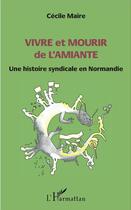 Couverture du livre « Vivre et mourir de l'amiante ; une histoire syndicale en Normandie » de Cecile Maire aux éditions L'harmattan