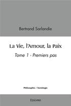 Couverture du livre « La vie, l'amour, la paix - tome 1 - premiers pas » de Sarlandie Bertrand aux éditions Edilivre