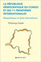 Couverture du livre « La République Démocratique du Congo et ses 11 frontières internationales : géopolitique et droit international » de Tshibangu Kalala aux éditions Bruylant