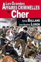 Couverture du livre « Les grandes affaires criminelles du Cher » de Sylvie Balland et Jean-Baptiste Luron aux éditions De Boree