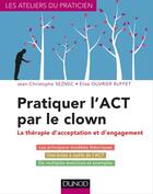 Couverture du livre « Pratiquer l'ACT par le clown ; la thérapie d'acceptation et d'engagement » de Jean-Christophe Seznec et Elise Ouvrier Buffet aux éditions Dunod