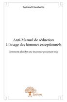 Couverture du livre « Anti-manuel de séduction à l'usage des hommes exceptionnels ; comment aborder une inconnue en restant vraie » de Bertrand Chambertin aux éditions Edilivre