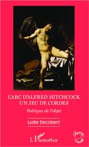 Couverture du livre « L'arc d'Alfred Hitchcock, un jeu de cordes ; poétique de l'objet » de Lydie Decobert aux éditions L'harmattan